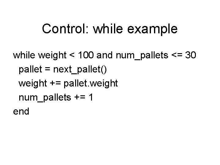 Control: while example while weight < 100 and num_pallets <= 30 pallet = next_pallet()