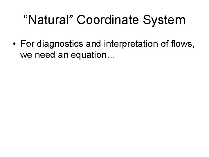 “Natural” Coordinate System • For diagnostics and interpretation of flows, we need an equation…