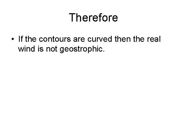 Therefore • If the contours are curved then the real wind is not geostrophic.