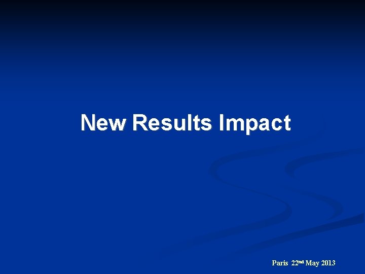 New Results Impact Paris 22 nd May 2013 