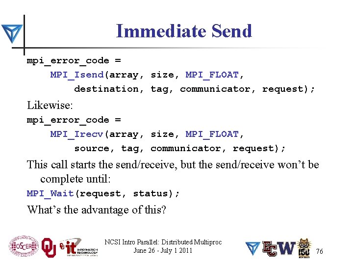 Immediate Send mpi_error_code = MPI_Isend(array, size, MPI_FLOAT, destination, tag, communicator, request); Likewise: mpi_error_code =