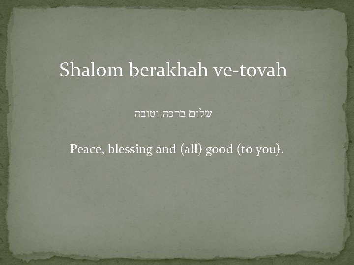 Shalom berakhah ve-tovah שלום ברכה וטובה Peace, blessing and (all) good (to you). 