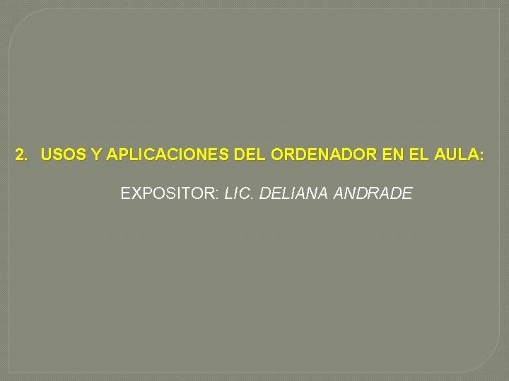 2. USOS Y APLICACIONES DEL ORDENADOR EN EL AULA: EXPOSITOR: LIC. DELIANA ANDRADE 