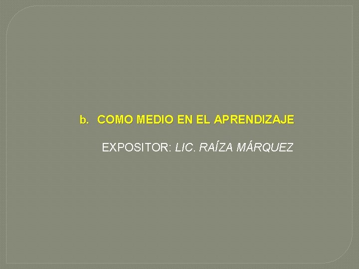 b. COMO MEDIO EN EL APRENDIZAJE EXPOSITOR: LIC. RAÍZA MÁRQUEZ 