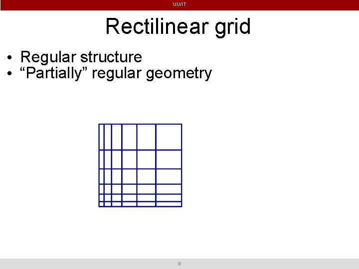 UU/IT Rectilinear grid • Regular structure • “Partially” regular geometry 