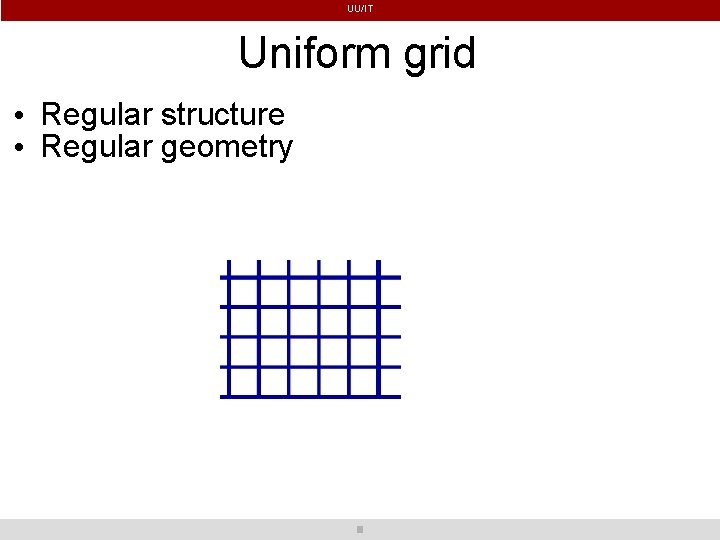 UU/IT Uniform grid • Regular structure • Regular geometry 