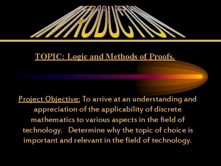 TOPIC: Logic and Methods of Proofs. Project Objective: To arrive at an understanding and
