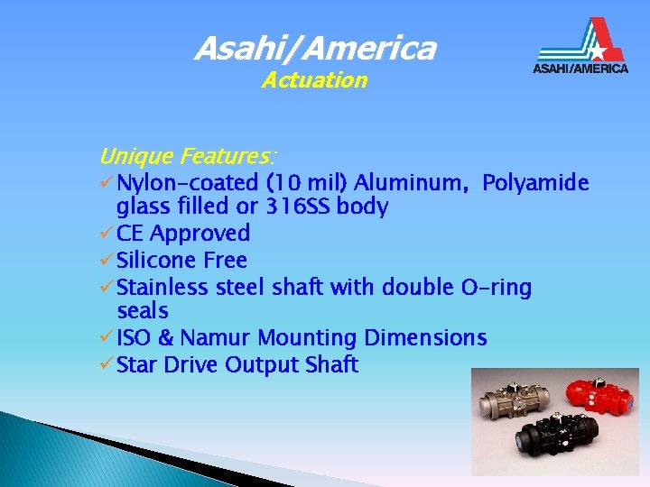 Asahi/America Actuation Unique Features: ü Nylon-coated (10 mil) Aluminum, Polyamide glass filled or 316