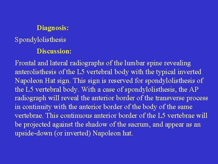 Diagnosis: Spondylolisthesis Discussion: Frontal and lateral radiographs of the lumbar spine revealing anterolisthesis of