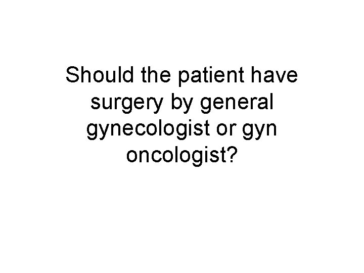 Should the patient have surgery by general gynecologist or gyn oncologist? 