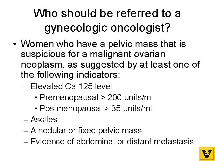 Who should be referred to a gynecologic oncologist? • Women who have a pelvic