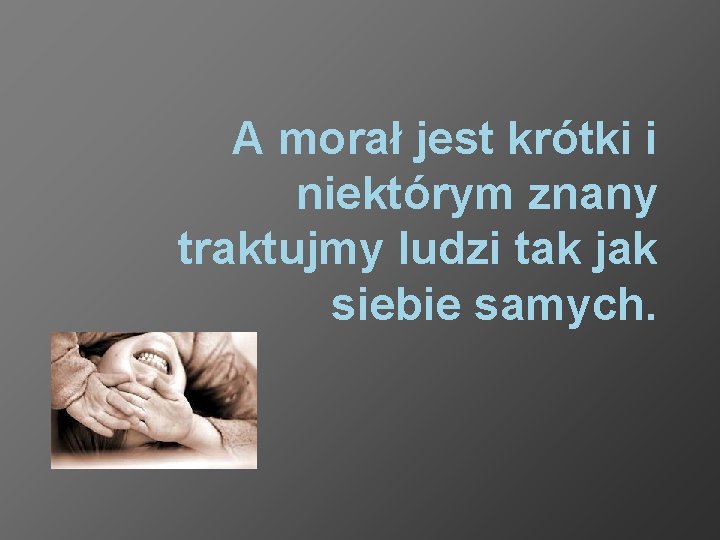 A morał jest krótki i niektórym znany traktujmy ludzi tak jak siebie samych. 