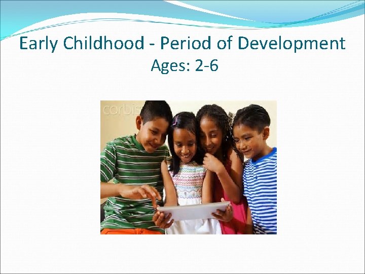 Early Childhood - Period of Development Ages: 2 -6 