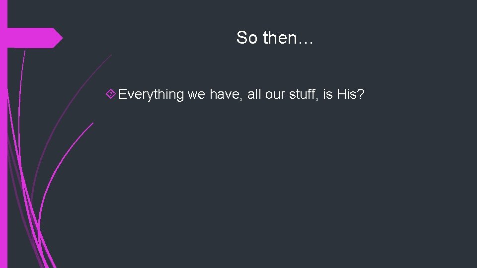 So then… Everything we have, all our stuff, is His? 