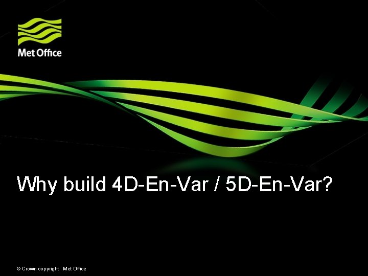 Why build 4 D-En-Var / 5 D-En-Var? © Crown copyright Met Office 