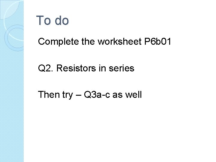 To do Complete the worksheet P 6 b 01 Q 2. Resistors in series