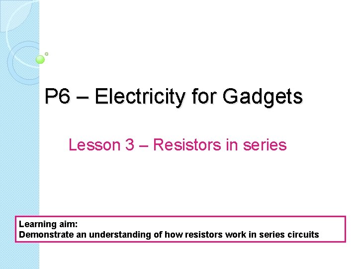 P 6 – Electricity for Gadgets Lesson 3 – Resistors in series Learning aim: