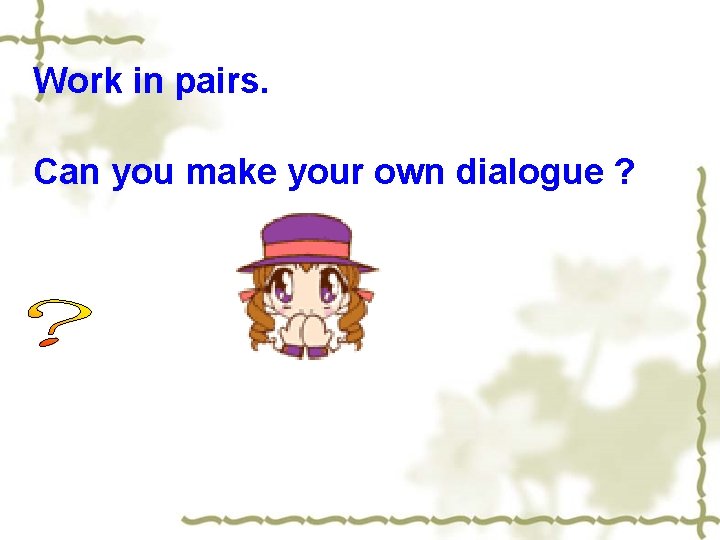 Work in pairs. Can you make your own dialogue ? 