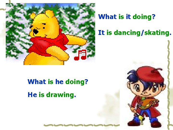What is it doing? It is dancing/skating. What is he doing? He is drawing.