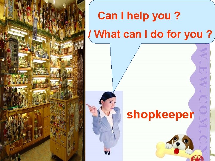 Can I help you ? / What can I do for you ? shopkeeper