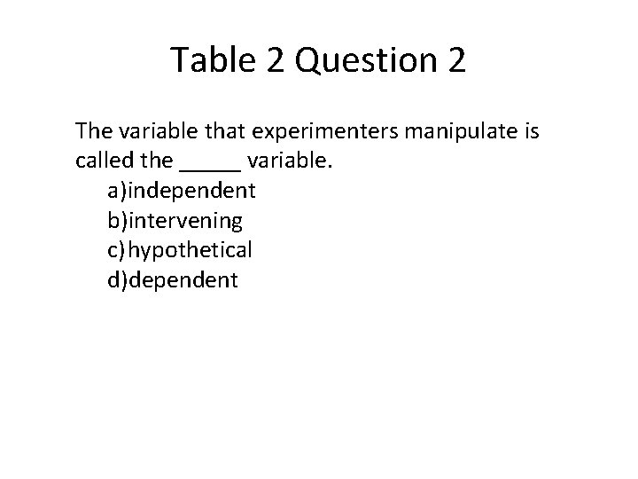 Table 2 Question 2 The variable that experimenters manipulate is called the _____ variable.