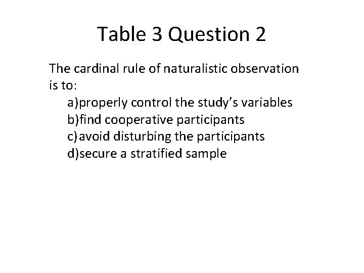 Table 3 Question 2 The cardinal rule of naturalistic observation is to: a)properly control