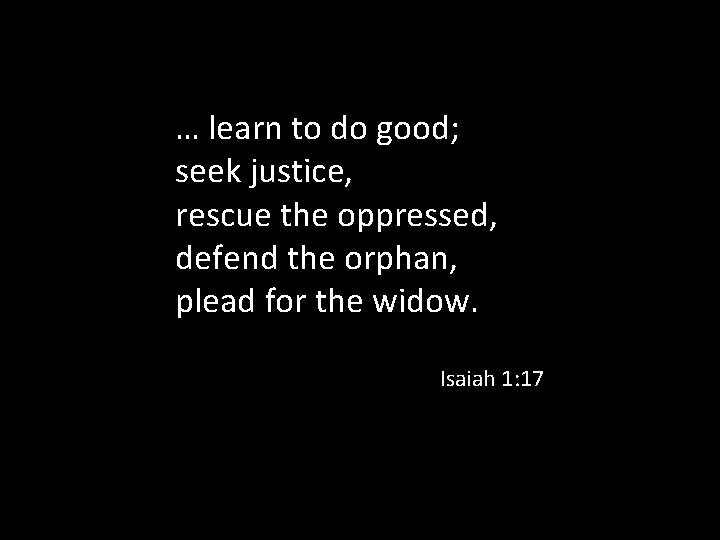 … learn to do good; seek justice, rescue the oppressed, defend the orphan, plead