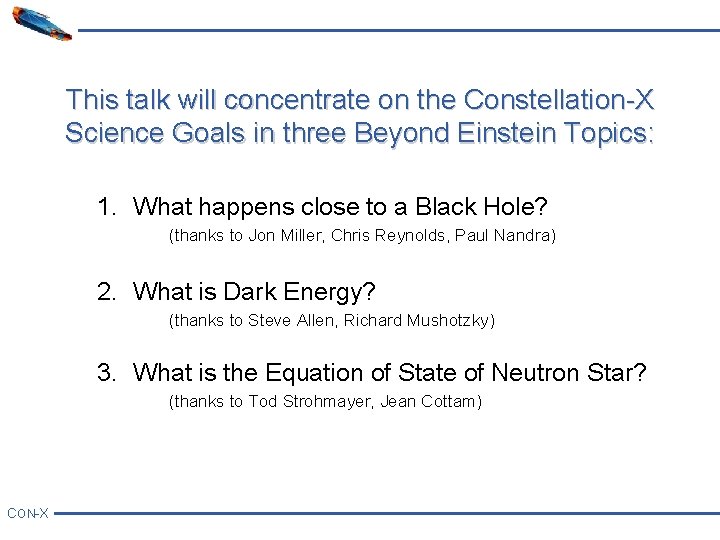 This talk will concentrate on the Constellation-X Science Goals in three Beyond Einstein Topics: