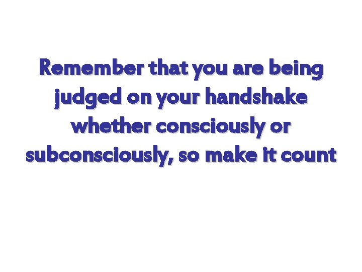 Remember that you are being judged on your handshake whether consciously or subconsciously, so