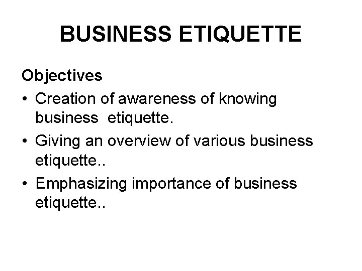 BUSINESS ETIQUETTE Objectives • Creation of awareness of knowing business etiquette. • Giving an