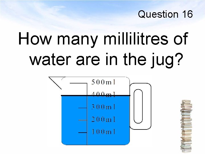 Question 16 How many millilitres of water are in the jug? 