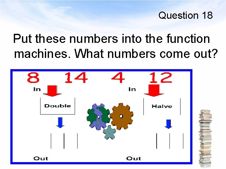 Question 18 Put these numbers into the function machines. What numbers come out? 