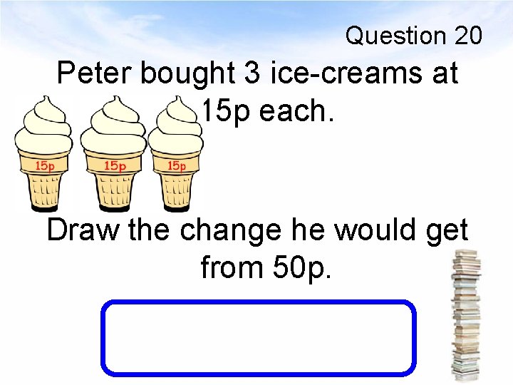 Question 20 Peter bought 3 ice-creams at 15 p each. Draw the change he