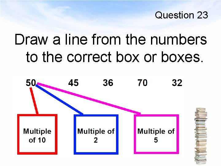 Question 23 Draw a line from the numbers to the correct box or boxes.