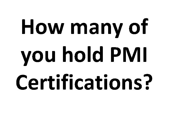 How many of you hold PMI Certifications? 