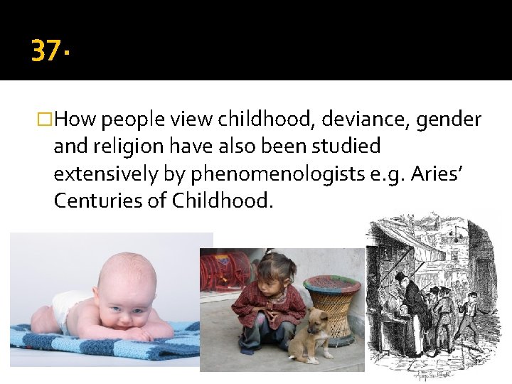 37. Phenomenology �How people view childhood, deviance, gender and religion have also been studied