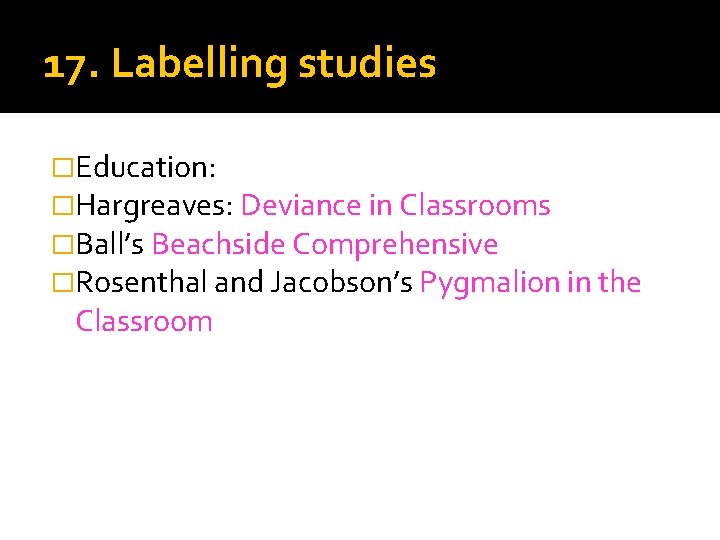 17. Labelling studies �Education: �Hargreaves: Deviance in Classrooms �Ball’s Beachside Comprehensive �Rosenthal and Jacobson’s
