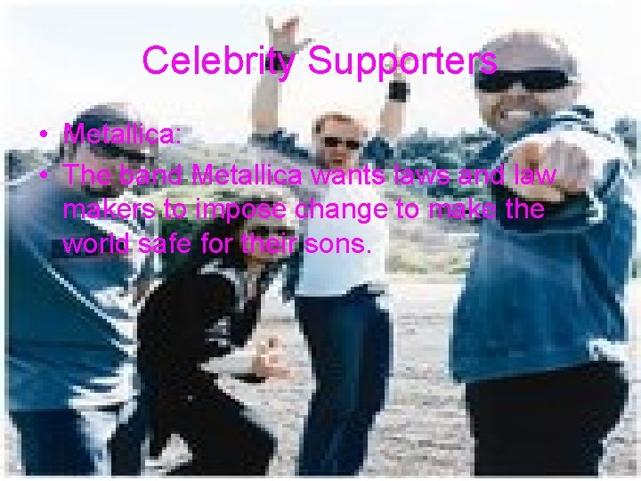 Celebrity Supporters • Metallica: • The band Metallica wants laws and law makers to