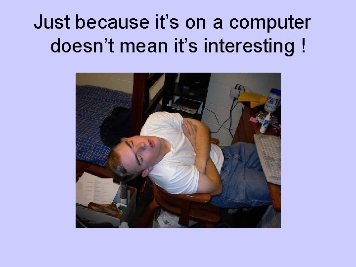 Just because it’s on a computer doesn’t mean it’s interesting ! 