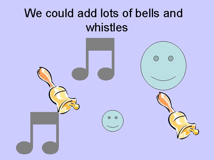 We could add lots of bells and whistles 