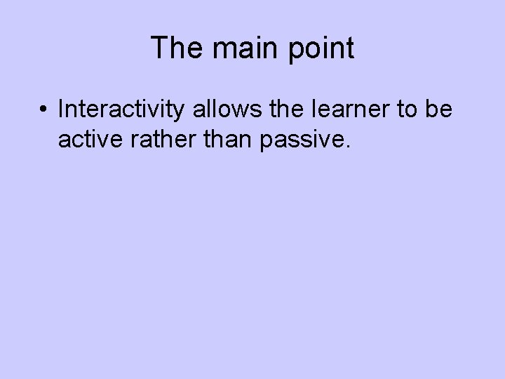 The main point • Interactivity allows the learner to be active rather than passive.