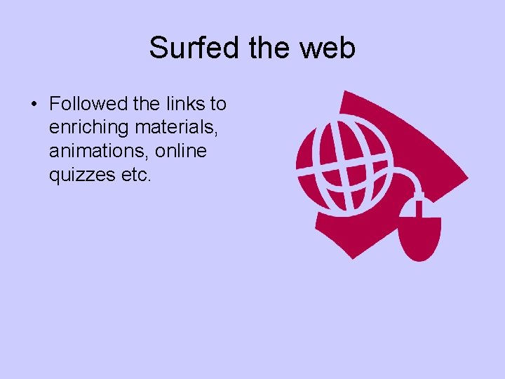 Surfed the web • Followed the links to enriching materials, animations, online quizzes etc.