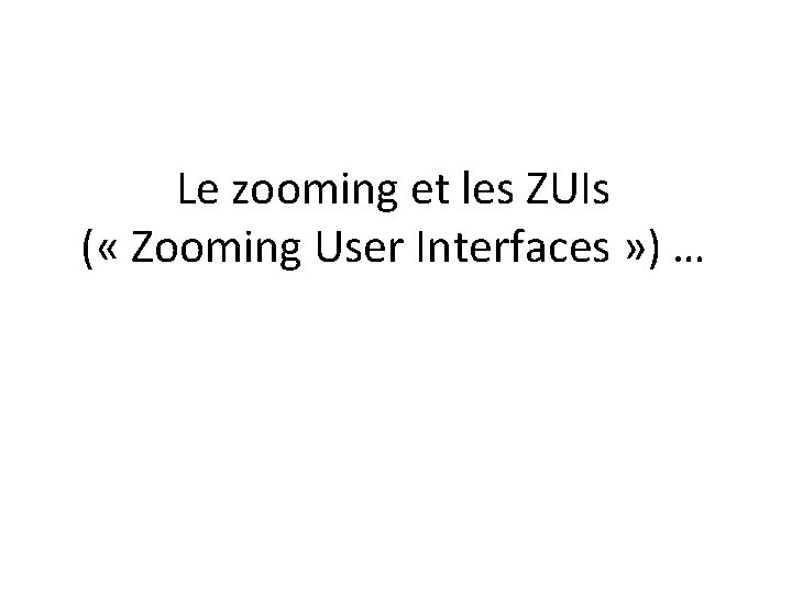 Le zooming et les ZUIs ( « Zooming User Interfaces » ) … 