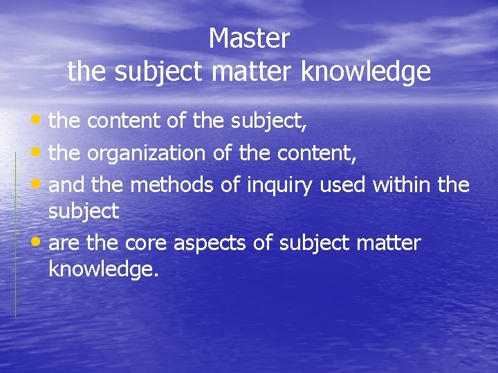 Master the subject matter knowledge • the content of the subject, • the organization