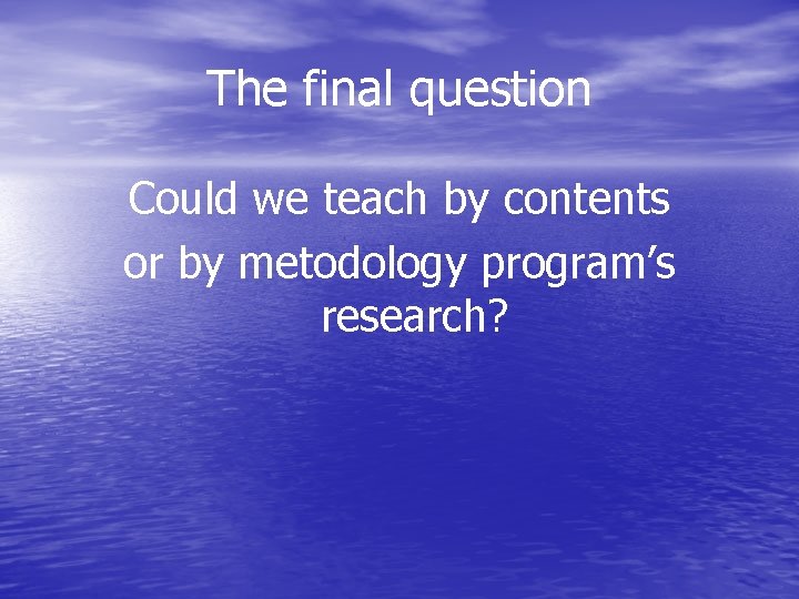 The final question Could we teach by contents or by metodology program’s research? 