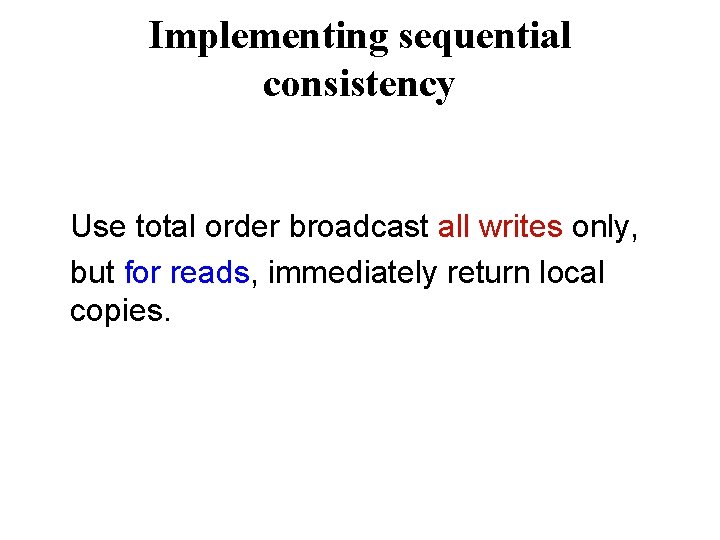 Implementing sequential consistency Use total order broadcast all writes only, but for reads, immediately