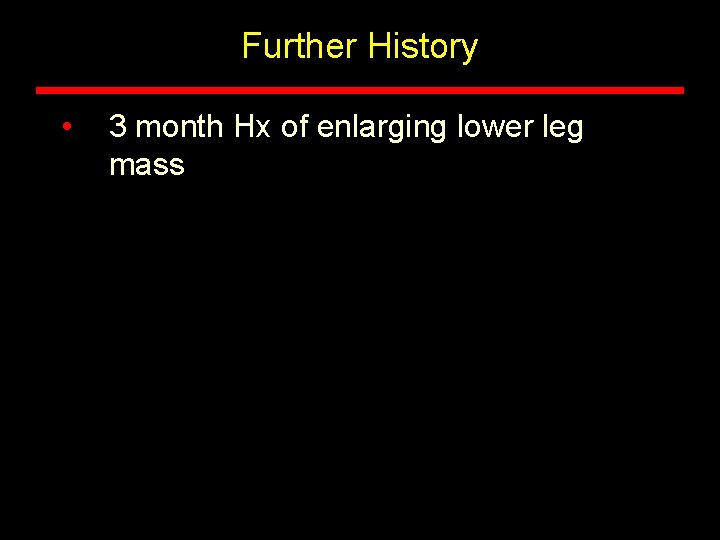Further History • 3 month Hx of enlarging lower leg mass 