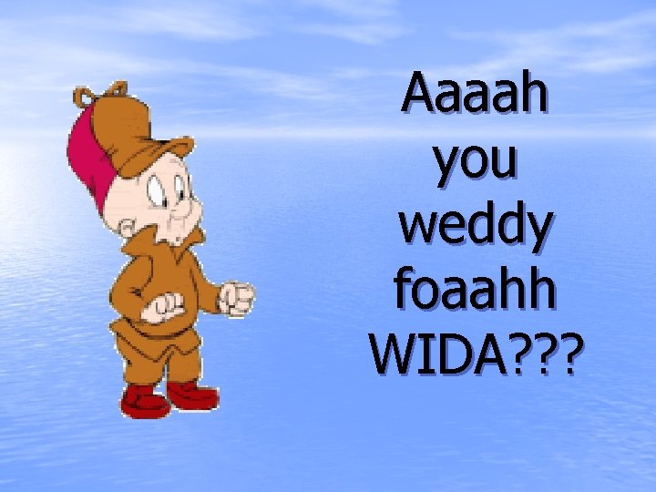 Aaaah you weddy foaahh WIDA? ? ? 