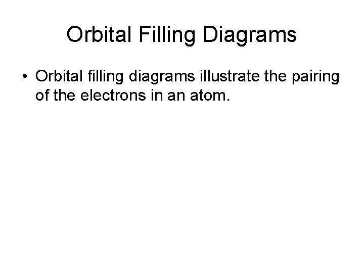 Orbital Filling Diagrams • Orbital filling diagrams illustrate the pairing of the electrons in
