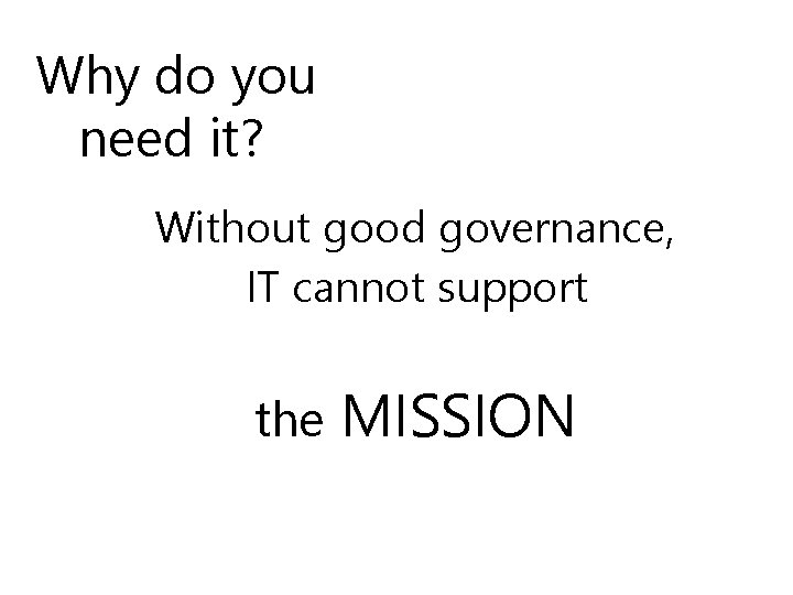 Why do you need it? Without good governance, IT cannot support the MISSION 